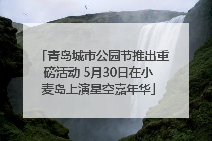 青岛城市公园节推出重磅活动 5月30日在小麦岛上演星空嘉年华