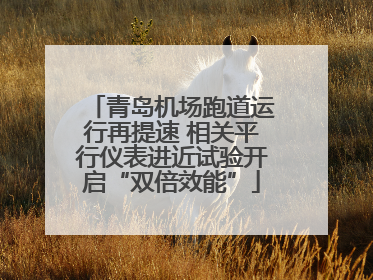 青岛机场跑道运行再提速 相关平行仪表进近试验开启“双倍效能”