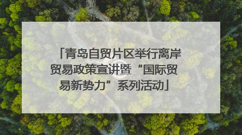 青岛自贸片区举行离岸贸易政策宣讲暨“国际贸易新势力”系列活动