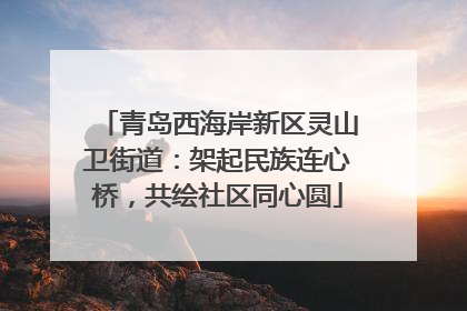 青岛西海岸新区灵山卫街道：架起民族连心桥，共绘社区同心圆
