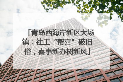 青岛西海岸新区大场镇：社工“帮喜”破旧俗，喜事新办树新风