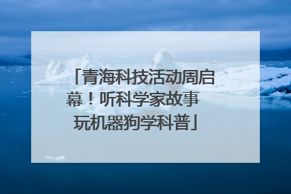 青海科技活动周启幕！听科学家故事 玩机器狗学科普