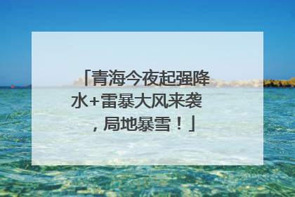 青海今夜起强降水+雷暴大风来袭，局地暴雪！