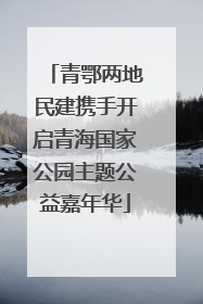 青鄂两地民建携手开启青海国家公园主题公益嘉年华