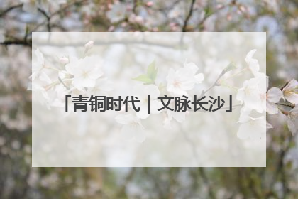 青铜时代｜文脉长沙