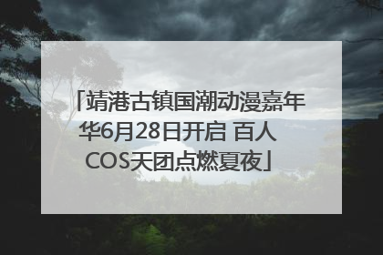 靖港古镇国潮动漫嘉年华6月28日开启 百人COS天团点燃夏夜