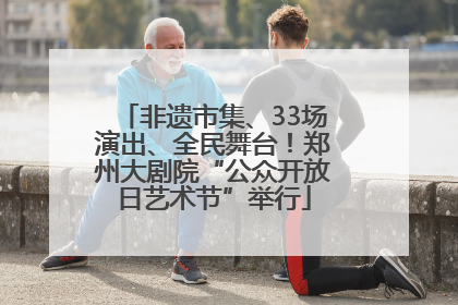 非遗市集、33场演出、全民舞台！郑州大剧院“公众开放日艺术节”举行