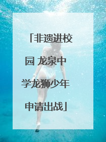 非遗进校园 龙泉中学龙狮少年申请出战