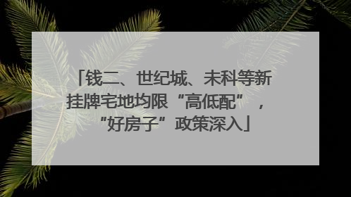 钱二、世纪城、未科等新挂牌宅地均限“高低配”，“好房子”政策深入