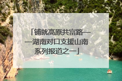 铺就高原共富路——湖南对口支援山南系列报道之一