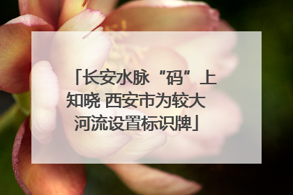 长安水脉“码”上知晓 西安市为较大河流设置标识牌