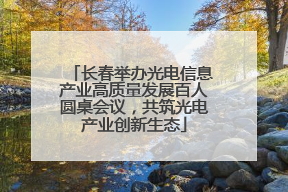 长春举办光电信息产业高质量发展百人圆桌会议，共筑光电产业创新生态