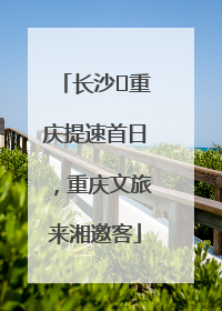 长沙⇌重庆提速首日，重庆文旅来湘邀客