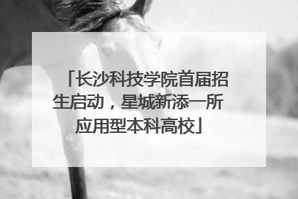 长沙科技学院首届招生启动，星城新添一所应用型本科高校