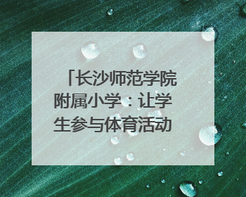 长沙师范学院附属小学：让学生参与体育活动“一个都不少”｜“文明创建耀三湘”专栏