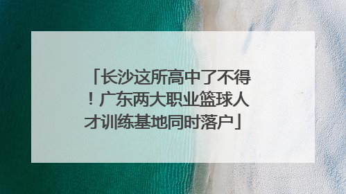长沙这所高中了不得！广东两大职业篮球人才训练基地同时落户