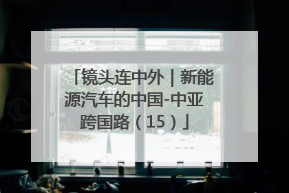 镜头连中外｜新能源汽车的中国-中亚跨国路（15）