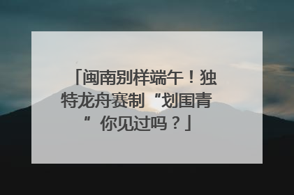 闽南别样端午！独特龙舟赛制“划围青”你见过吗？