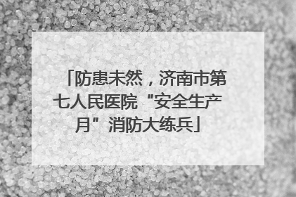 防患未然，济南市第七人民医院“安全生产月”消防大练兵
