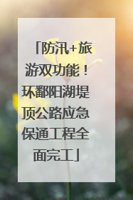 防汛+旅游双功能！环鄱阳湖堤顶公路应急保通工程全面完工