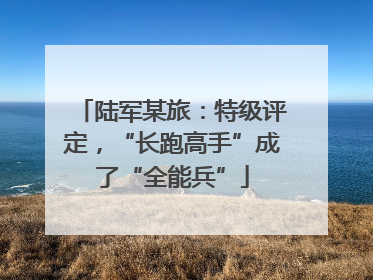 陆军某旅：特级评定，“长跑高手”成了“全能兵”
