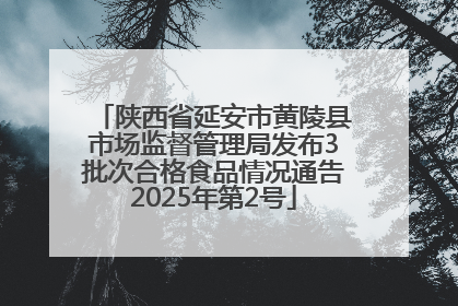 陕西省延安市黄陵县市场监督管理局发布3批次合格食品情况通告2025年第2号