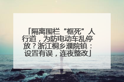 隔离围栏“框死”人行道，为防电动车乱停放？浙江桐乡濮院镇：设置有误，连夜整改