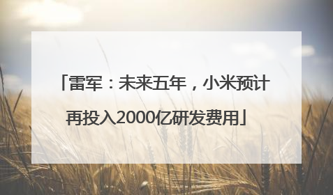 雷军：未来五年，小米预计再投入2000亿研发费用
