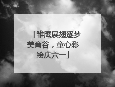 雏鹰展翅逐梦美育谷，童心彩绘庆六一