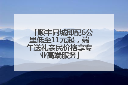 顺丰同城即配6公里低至11元起，端午送礼亲民价格享专业高端服务