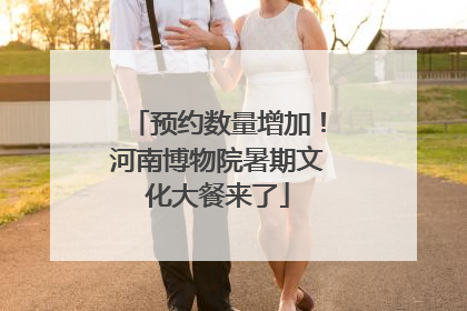 预约数量增加！河南博物院暑期文化大餐来了