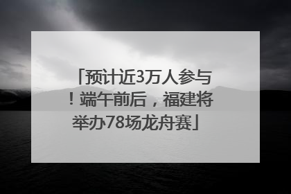 预计近3万人参与！端午前后，福建将举办78场龙舟赛
