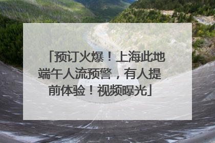 预订火爆！上海此地端午人流预警，有人提前体验！视频曝光