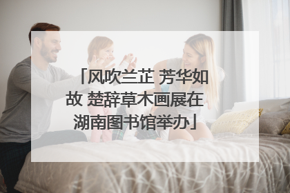 风吹兰芷 芳华如故 楚辞草木画展在湖南图书馆举办