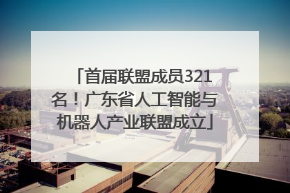 首届联盟成员321名！广东省人工智能与机器人产业联盟成立