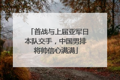 首战与上届亚军日本队交手，中国男排将帅信心满满
