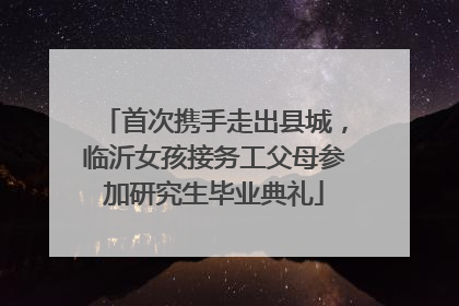 首次携手走出县城，临沂女孩接务工父母参加研究生毕业典礼