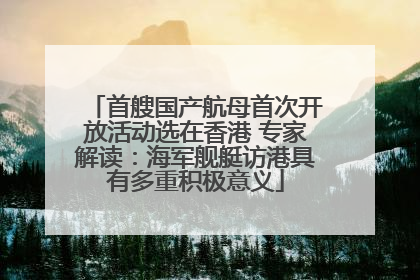 首艘国产航母首次开放活动选在香港 专家解读：海军舰艇访港具有多重积极意义