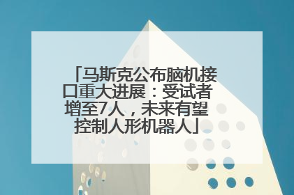 马斯克公布脑机接口重大进展：受试者增至7人，未来有望控制人形机器人
