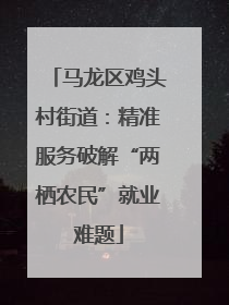 马龙区鸡头村街道：精准服务破解“两栖农民”就业难题