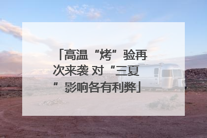 高温“烤”验再次来袭 对“三夏”影响各有利弊