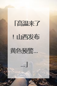 高温来了！山西发布黄色预警……