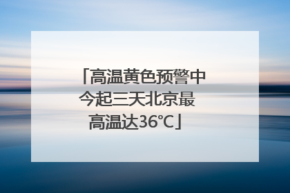 高温黄色预警中 今起三天北京最高温达36℃