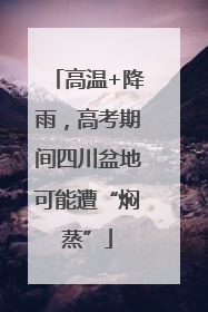 高温+降雨，高考期间四川盆地可能遭“焖蒸”