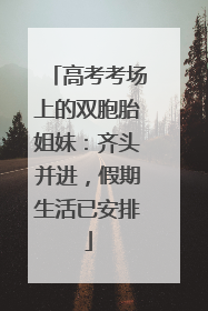 高考考场上的双胞胎姐妹：齐头并进，假期生活已安排