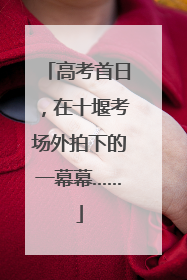 高考首日，在十堰考场外拍下的一幕幕……