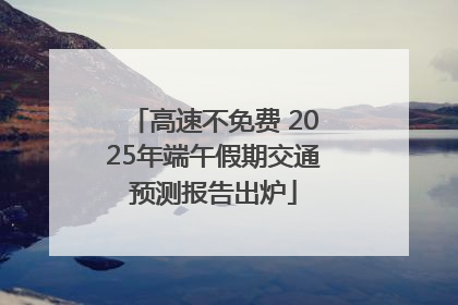 高速不免费 2025年端午假期交通预测报告出炉