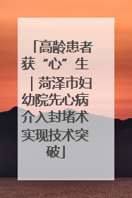 高龄患者获“心”生｜菏泽市妇幼院先心病介入封堵术实现技术突破