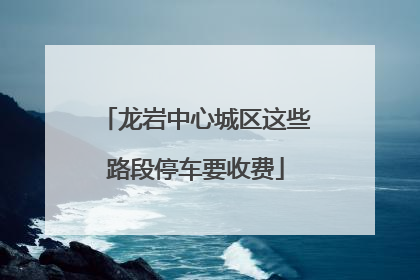 龙岩中心城区这些路段停车要收费
