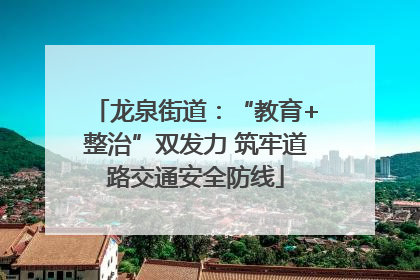 龙泉街道：“教育+整治”双发力 筑牢道路交通安全防线